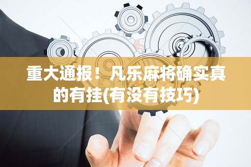 重大通报！凡乐麻将确实真的有挂(有没有技巧)