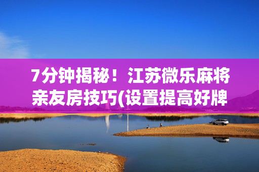 7分钟揭秘！江苏微乐麻将亲友房技巧(设置提高好牌几率)