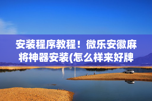 安装程序教程！微乐安徽麻将神器安装(怎么样来好牌)