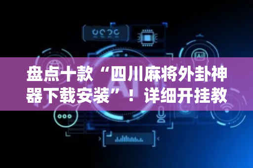 盘点十款“四川麻将外卦神器下载安装”！详细开挂教程（确实真的有挂)-抖音