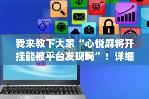 我来教下大家“心悦麻将开挂能被平台发现吗”！详细开挂教程（确实真的有挂)-抖音