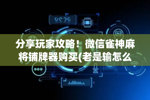 分享玩家攻略！微信雀神麻将铺牌器购买(老是输怎么办)