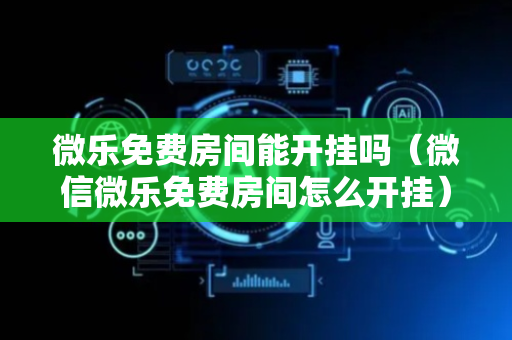 微乐免费房间能开挂吗（微信微乐免费房间怎么开挂）