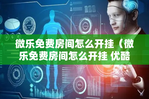 微乐免费房间怎么开挂（微乐免费房间怎么开挂 优酷）