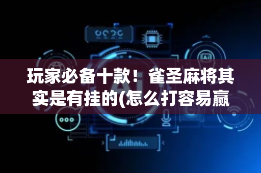 玩家必备十款！雀圣麻将其实是有挂的(怎么打容易赢)