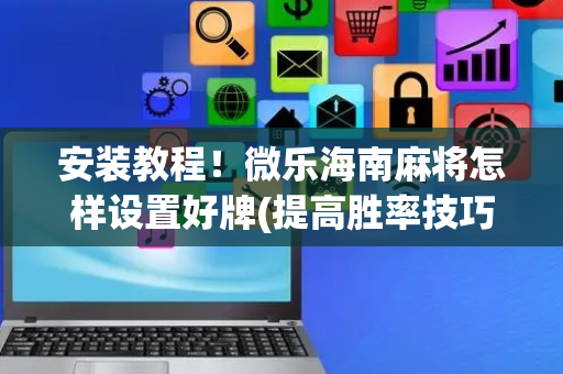 安装教程！微乐海南麻将怎样设置好牌(提高胜率技巧)