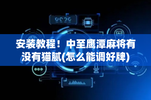安装教程！中至鹰潭麻将有没有猫腻(怎么能调好牌)