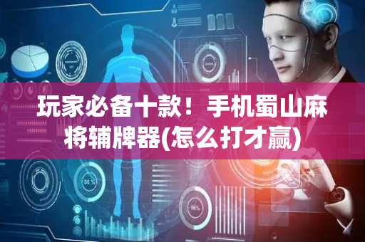玩家必备十款！手机蜀山麻将辅牌器(怎么打才赢)