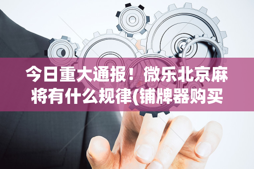 今日重大通报！微乐北京麻将有什么规律(铺牌器购买)