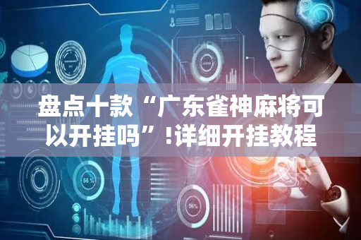 盘点十款“广东雀神麻将可以开挂吗”!详细开挂教程-抖音