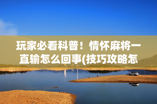 玩家必看科普！情怀麻将一直输怎么回事(技巧攻略怎样拿好牌)