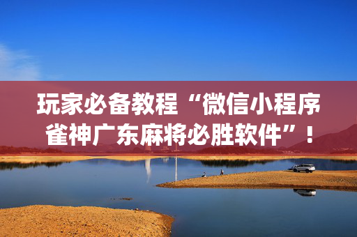 玩家必备教程“微信小程序雀神广东麻将必胜软件”!(确实是有挂)-抖音