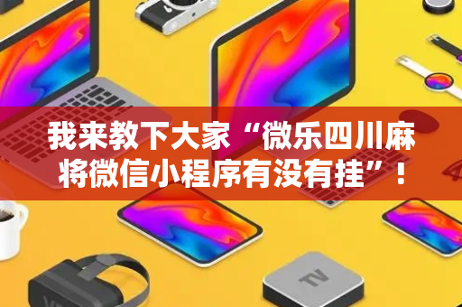 我来教下大家“微乐四川麻将微信小程序有没有挂”!详细开挂教程-抖音