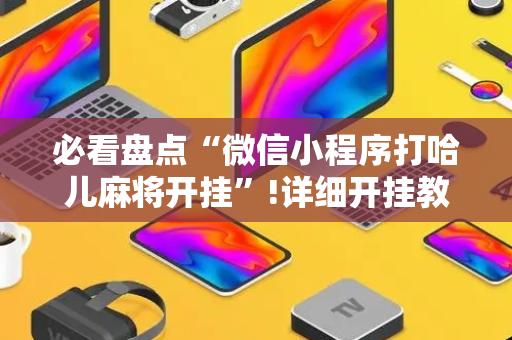 必看盘点“微信小程序打哈儿麻将开挂”!详细开挂教程-抖音
