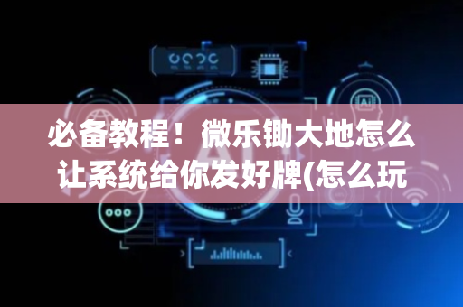 必备教程！微乐锄大地怎么让系统给你发好牌(怎么玩赢几率大)