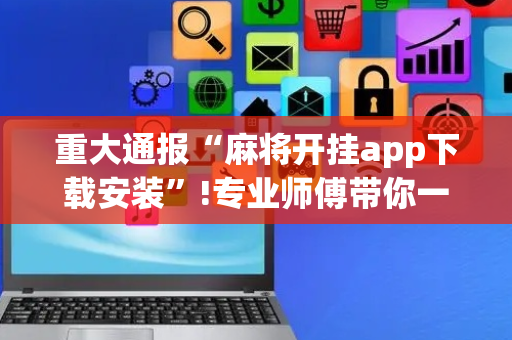 重大通报“麻将开挂app下载安装”!专业师傅带你一起了解（详细教程）-抖音
