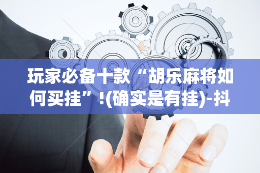 玩家必备十款“胡乐麻将如何买挂”!(确实是有挂)-抖音