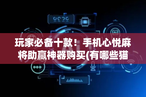 玩家必备十款！手机心悦麻将助赢神器购买(有哪些猫腻)