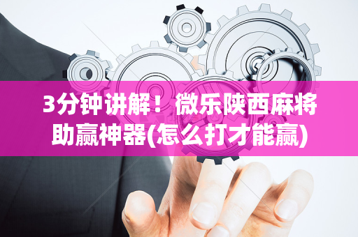 3分钟讲解！微乐陕西麻将助赢神器(怎么打才能赢)