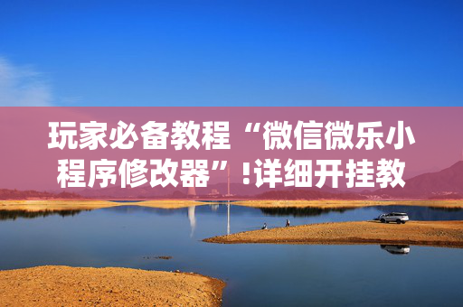 玩家必备教程“微信微乐小程序修改器”!详细开挂教程-抖音