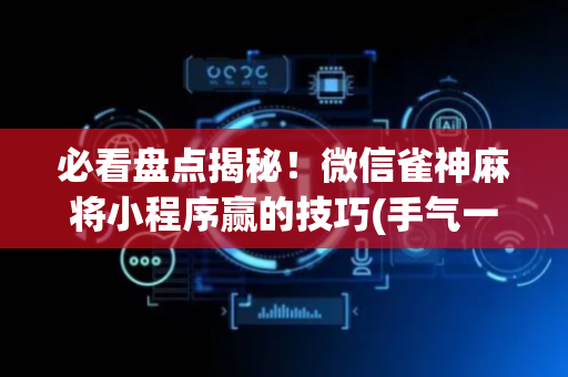 必看盘点揭秘！微信雀神麻将小程序赢的技巧(手气一直很差)