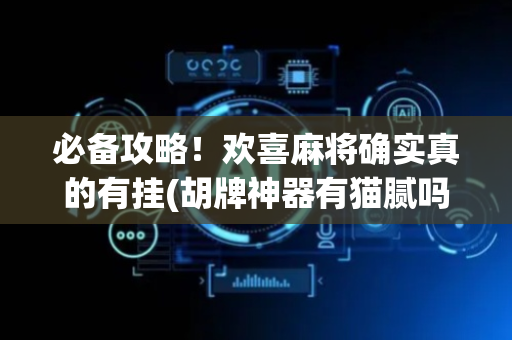 必备攻略！欢喜麻将确实真的有挂(胡牌神器有猫腻吗)