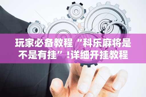 玩家必备教程“科乐麻将是不是有挂”!详细开挂教程-抖音