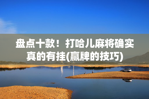 盘点十款！打哈儿麻将确实真的有挂(赢牌的技巧)