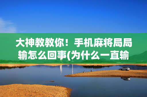 大神教教你！手机麻将局局输怎么回事(为什么一直输)