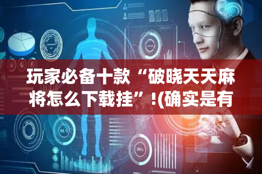 玩家必备十款“破晓天天麻将怎么下载挂”!(确实是有挂)-抖音