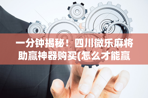 一分钟揭秘！四川微乐麻将助赢神器购买(怎么才能赢)