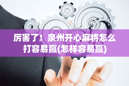 厉害了！泉州开心麻将怎么打容易赢(怎样容易赢)