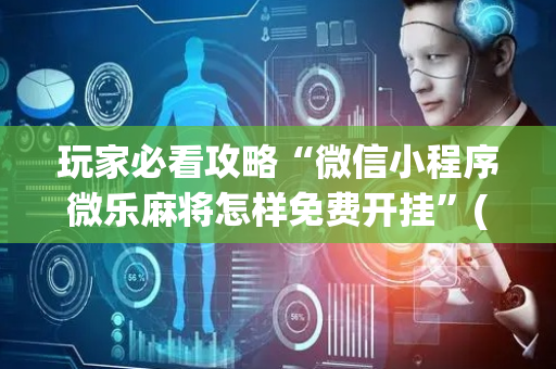 玩家必看攻略“微信小程序微乐麻将怎样免费开挂”(原来真的有挂)-抖音