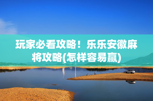 玩家必看攻略！乐乐安徽麻将攻略(怎样容易赢)