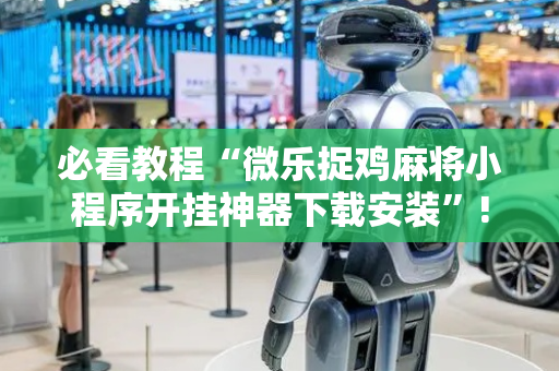 必看教程“微乐捉鸡麻将小程序开挂神器下载安装”!详细开挂教程-抖音