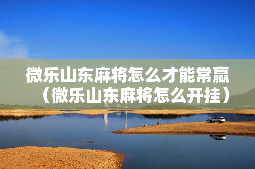 微乐山东麻将怎么才能常赢（微乐山东麻将怎么开挂）