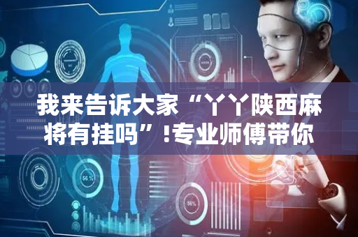 我来告诉大家“丫丫陕西麻将有挂吗”!专业师傅带你一起了解（详细教程）-抖音
