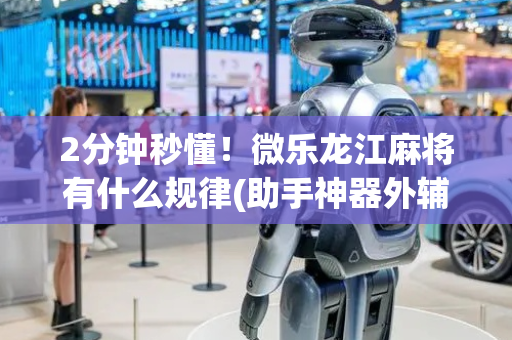 2分钟秒懂！微乐龙江麻将有什么规律(助手神器外辅工具)