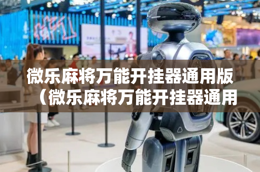 微乐麻将万能开挂器通用版（微乐麻将万能开挂器通用）