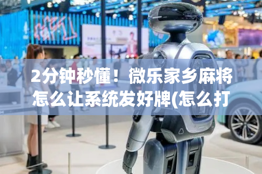 2分钟秒懂！微乐家乡麻将怎么让系统发好牌(怎么打才赢)