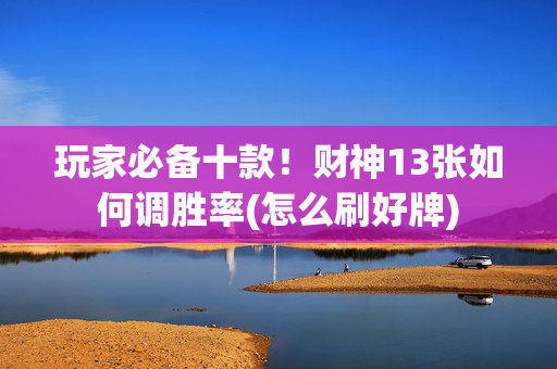 玩家必备十款！财神13张如何调胜率(怎么刷好牌)