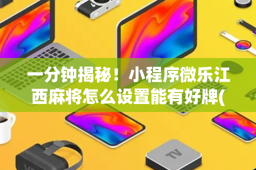一分钟揭秘！小程序微乐江西麻将怎么设置能有好牌(怎么才能调胜率)