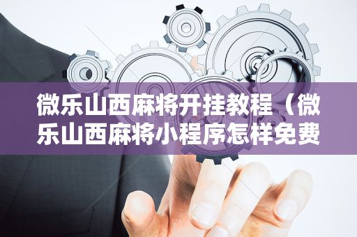 微乐山西麻将开挂教程（微乐山西麻将小程序怎样免费开挂）