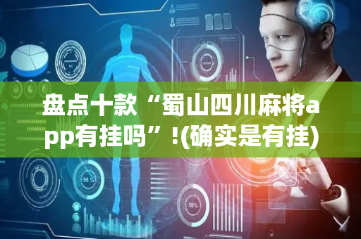 盘点十款“蜀山四川麻将app有挂吗”!(确实是有挂)-抖音