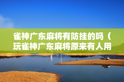 雀神广东麻将有防挂的吗（玩雀神广东麻将原来有人用开挂,小心有炸!）
