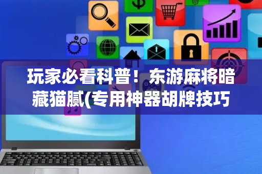 玩家必看科普！东游麻将暗藏猫腻(专用神器胡牌技巧)