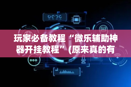 玩家必备教程“微乐辅助神器开挂教程”(原来真的有挂)-抖音
