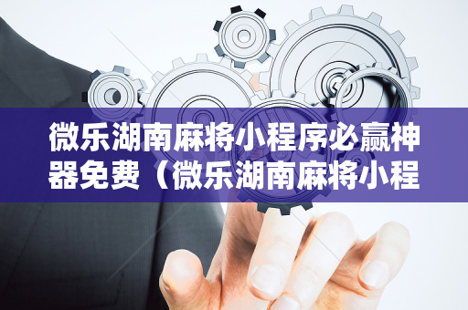 微乐湖南麻将小程序必赢神器免费（微乐湖南麻将小程序必赢神器免费安装）