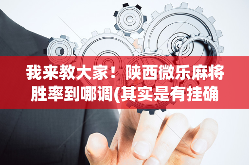 我来教大家！陕西微乐麻将胜率到哪调(其实是有挂确实有挂)