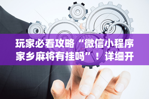 玩家必看攻略“微信小程序家乡麻将有挂吗”！详细开挂教程（确实真的有挂)-抖音